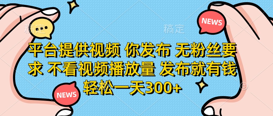 平台提供视频，你发布  无粉丝要求，不看视频播放量，发布就有钱，轻松一天300+-zsff