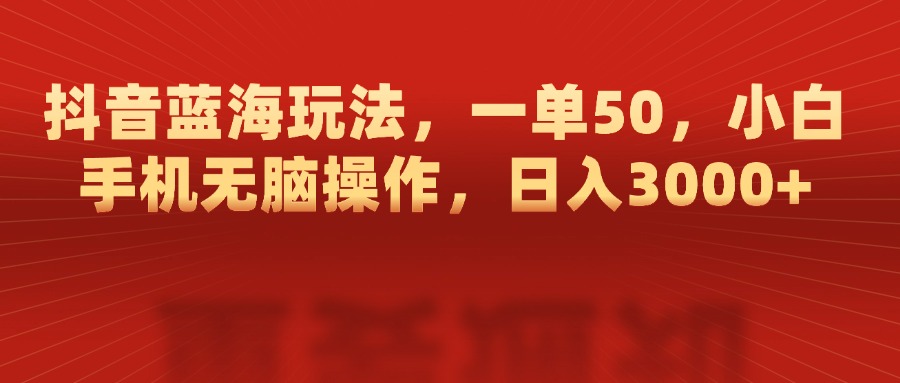 抖音蓝海玩法，一单50，小白手机无脑操作，日入3000+-zsff
