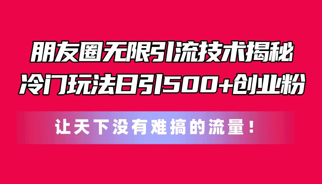 朋友圈无限引流技术揭秘，一个冷门玩法日引500+创业粉，让天下没有难搞…-zsff