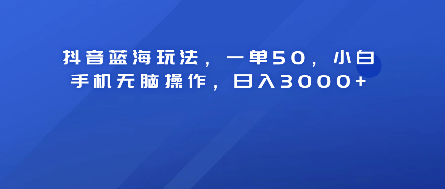 抖音蓝海玩法，一单50！小白手机无脑操作，日入3000+-zsff