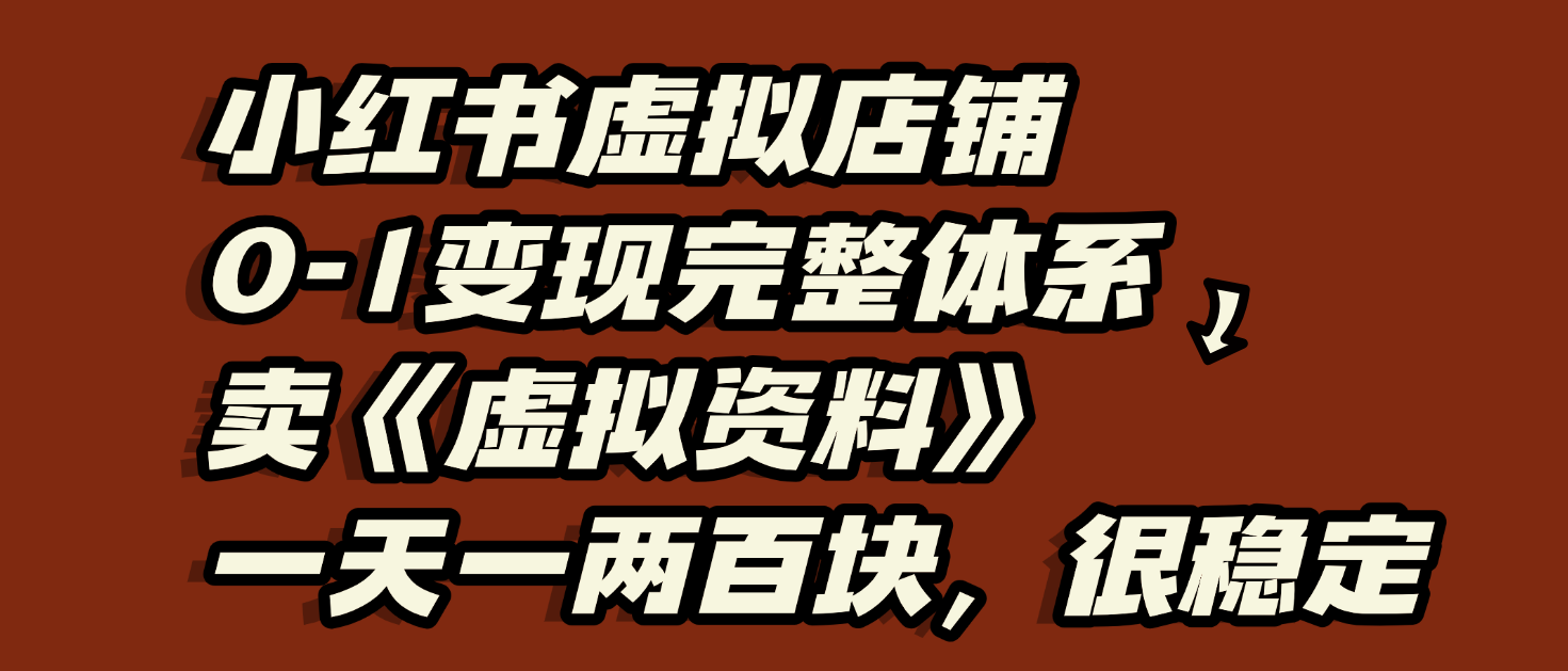 小红书虚拟店铺0-1变现完整体系：虚拟资料，一天一两百块，很稳定-zsff