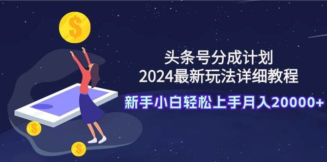 头条号分成计划：2024最新玩法详细教程，新手小白轻松上手月入20000+-zsff