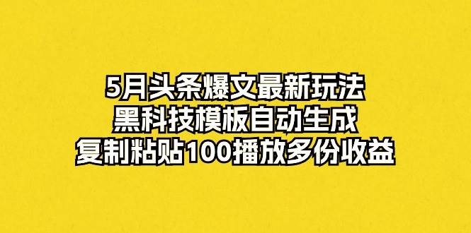 5月头条爆文最新玩法，黑科技模板自动生成，复制粘贴100播放多份收益-zsff