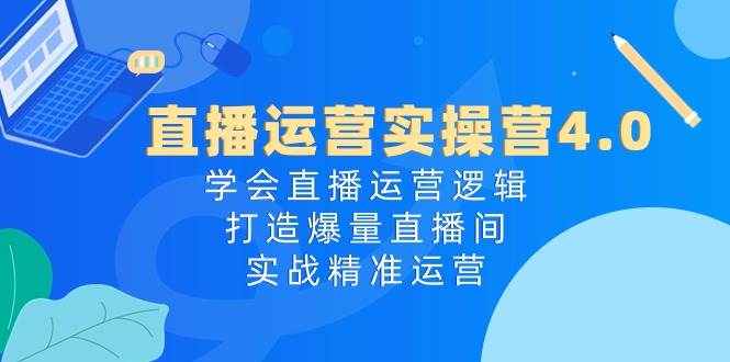直播运营实操营4.0：学会直播运营逻辑，打造爆量直播间，实战精准运营-zsff