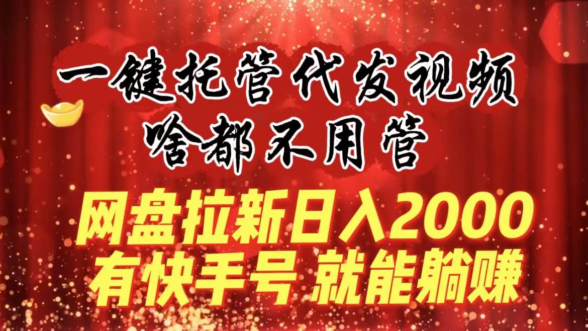 一键托管代发视频，啥都不用管，网盘拉新日入2000+，有快手号就能躺赚-zsff