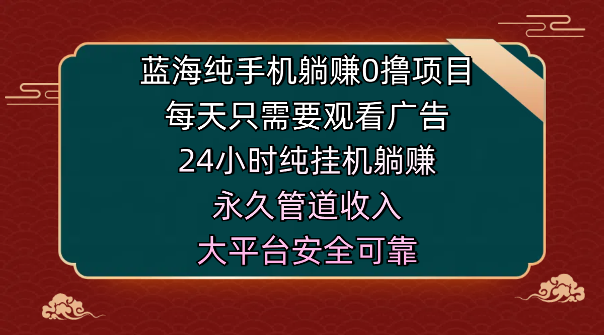 蓝海纯手机躺赚0撸项目，每天只需要观看广告，24小时纯挂机躺赚，永久管道收入，主业副业的绝佳选择，大平台安全可靠-zsff