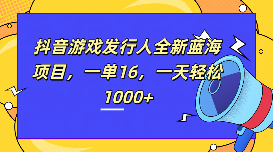 全新抖音游戏发行人蓝海项目，一单16，一天轻松1000+-zsff