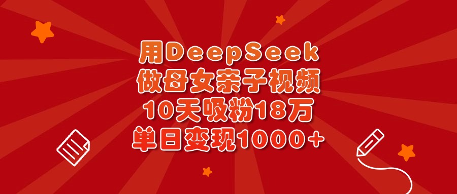 用DeepSeek做母女亲子视频，10天吸粉18万，单日变现1000+-zsff