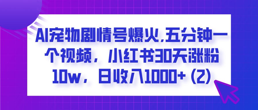  AI宠物剧情号爆火,五分钟一个视频，小红书30天涨粉10w，日收入1000+-zsff