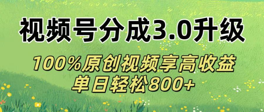 视频号分成3.0升级!100%原创视频享高收益，单日轻松800+-zsff