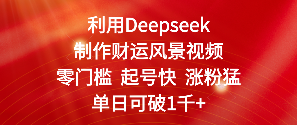 利用Deepseek制作财运风景视频，零门槛 起号快 涨粉猛，单日可破1千+-zsff