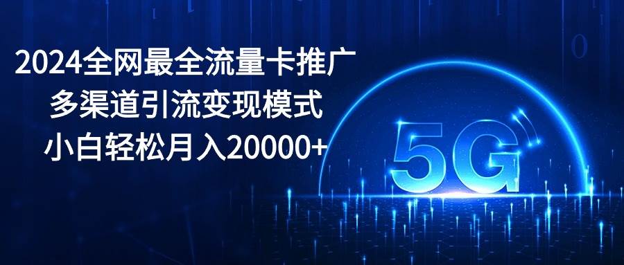 2024全网最全流量卡推广多渠道引流变现模式，小白轻松月入20000+-zsff