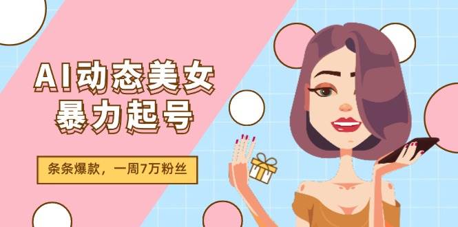 AI动态美女暴力起号2.0，新赛道原创作品，条条爆款，一周7万粉丝-zsff