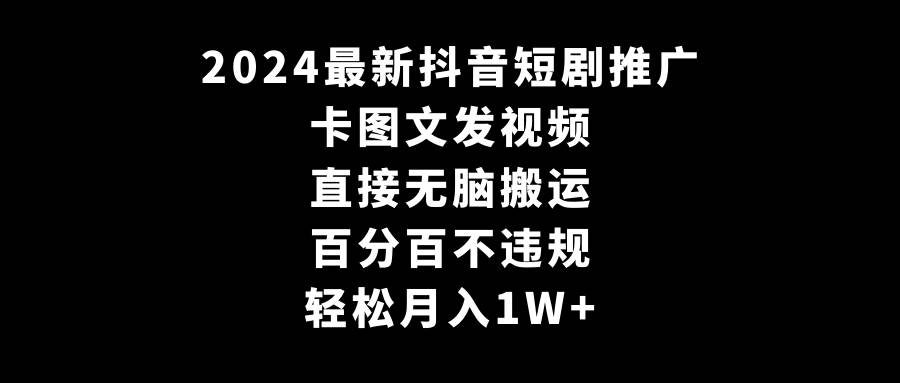 2024最新抖音短剧推广，卡图文发视频 直接无脑搬 百分百不违规 轻松月入1W+-zsff