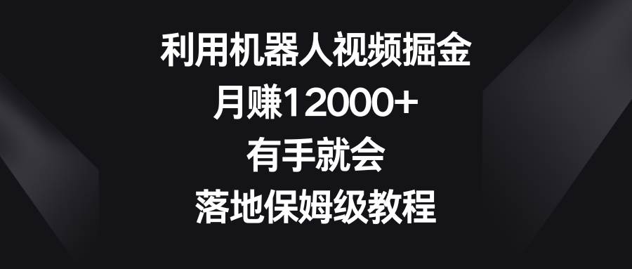 利用机器人视频掘金，月赚12000+，有手就会，落地保姆级教程-zsff