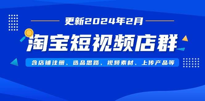 淘宝短视频店群（更新2024年2月）含店铺注册、选品思路、视频素材、上传…-zsff