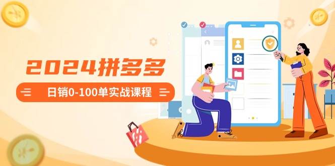 2024拼多多日销0-100单实战课程：新手注册开店到日销100单整套流程-zsff