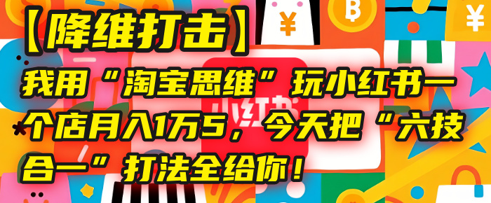 【降维打击】我用“淘宝思维”玩小红书，一个店月入1万5，今天把“六技合一”打法全给你！-zsff