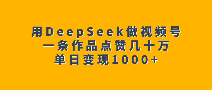 用DeepSeek做视频号，一条作品点赞几十万，单日变现1000+-zsff