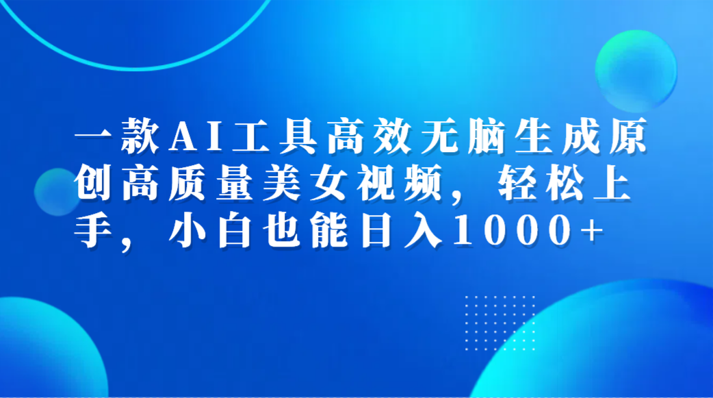 一款AI工具高效无脑生成原创高质量美女视频，轻松上手，小白也能日入1000+-zsff