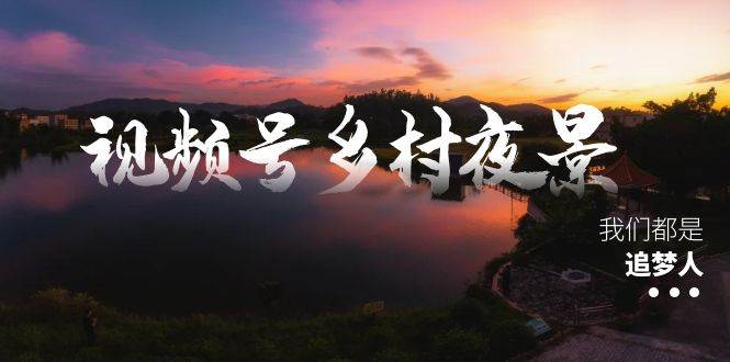 视频号乡村夜景治愈视频课程，一条龙实操玩法（教程+素材+软件）-zsff