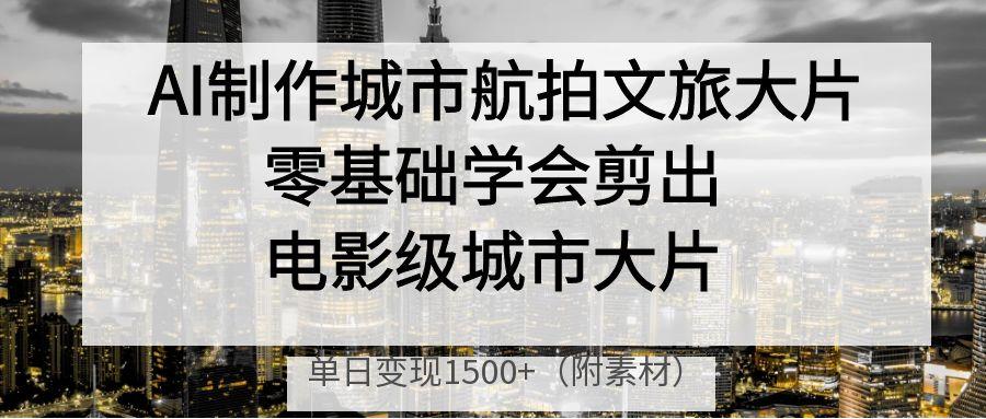 AI制作城市航拍文旅大片，零基础学会剪出电影级城市大片，单日变现1500+-zsff