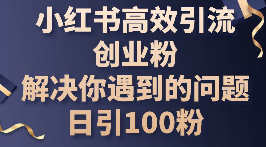 小红书高效引流创业粉，解决你遇到的问题，日引100粉-zsff