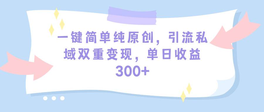 一键简单纯原创，引流私域双重变现，单日收益300+（教程+素材）-zsff