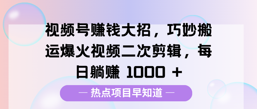 视频号赚钱大招，巧妙搬运爆火视频二次剪辑，每日躺赚 1000 +-zsff