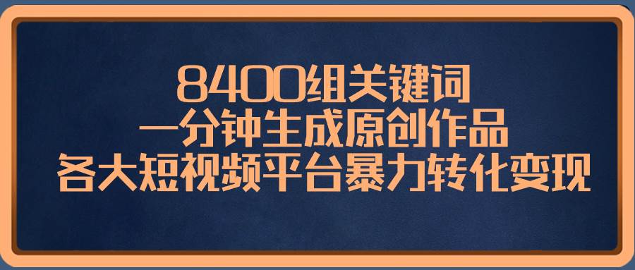 8400组关键词，一分钟生成原创作品，各大短视频平台暴力转化变现-zsff