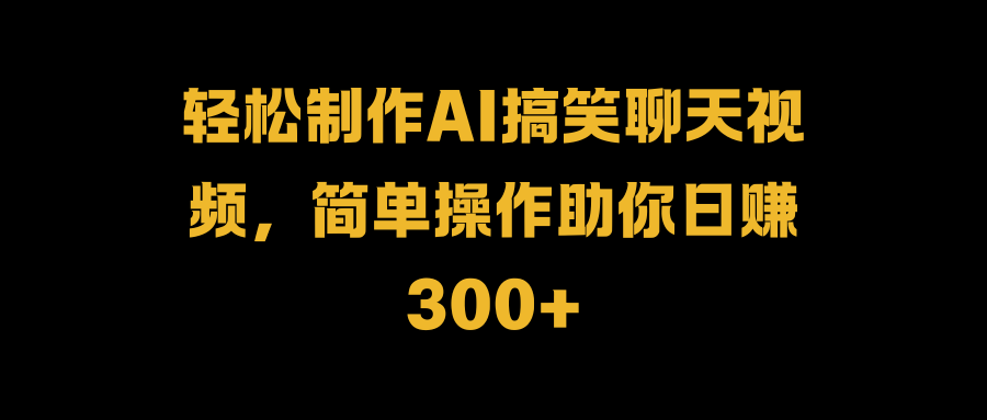 轻松制作AI搞笑聊天视频，简单操作助你日赚300+-zsff