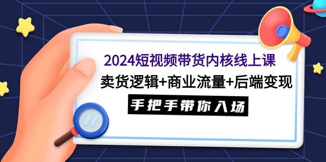 2024短视频带货内核线上课：卖货逻辑+商业流量+后端变现，手把手带你入场-zsff