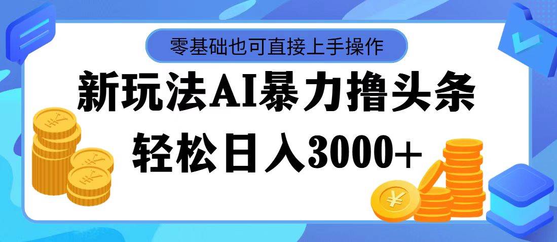 最新玩法AI暴力撸头条，零基础也可轻松日入3000+，当天起号，第二天见…-zsff
