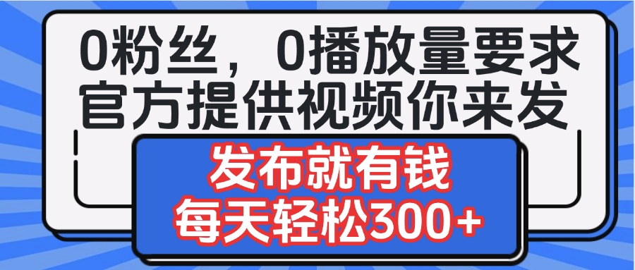 0粉丝要求0播放量要求，官方提供视频你来发  发布就有钱，每天轻松300+-zsff