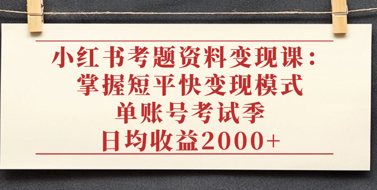 小红书考题资料变现课：掌握短平快变现模式，单账号考试季日均收益2000元-zsff