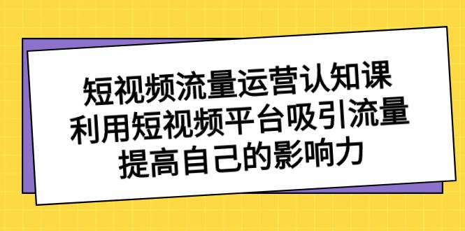短视频流量-运营认知课，利用短视频平台吸引流量，提高自己的影响力-zsff