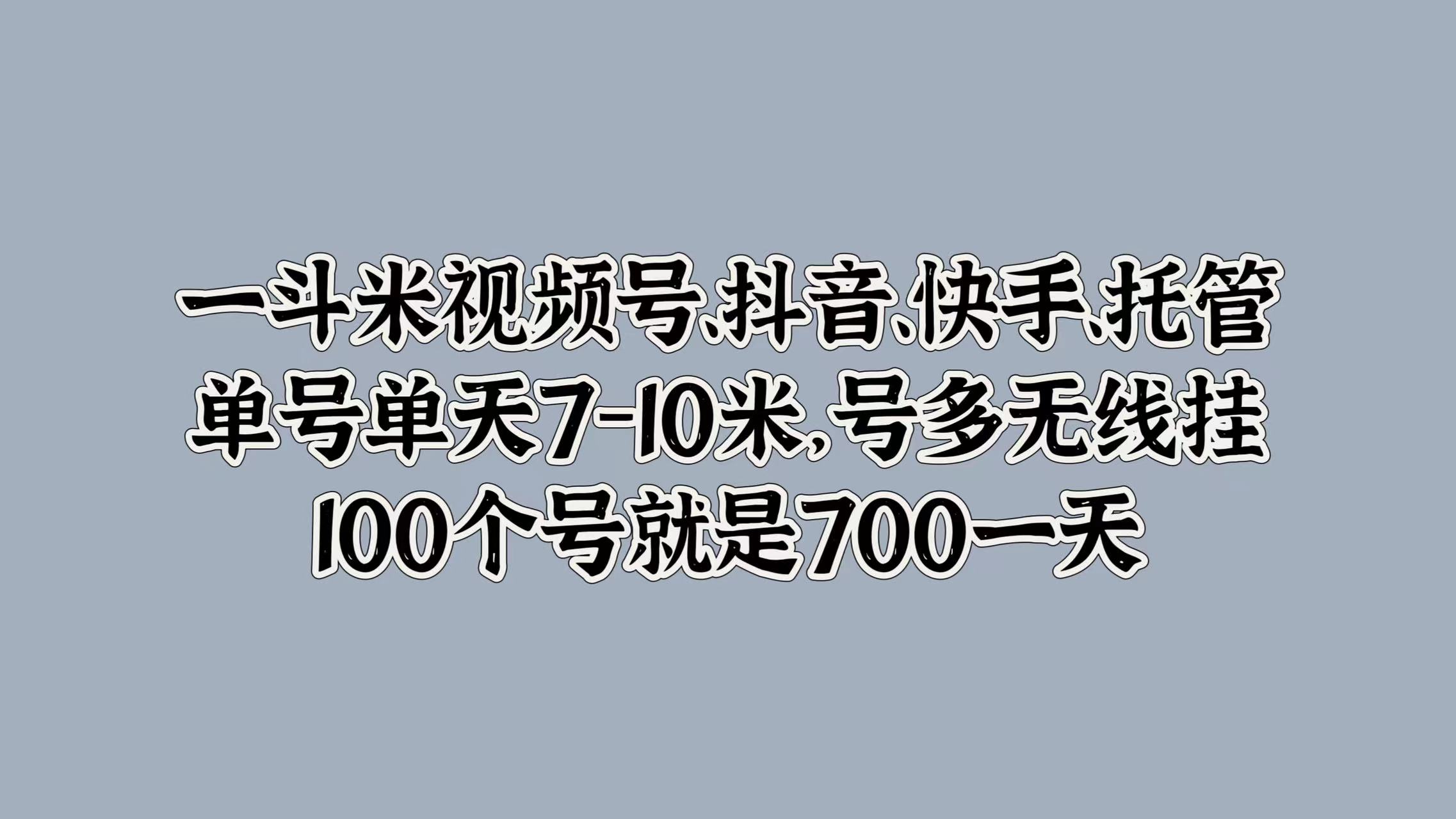 一斗米视频号、抖音、快手、托管，单号单天7-10米，号多无线挂，100个号就是700一天-zsff