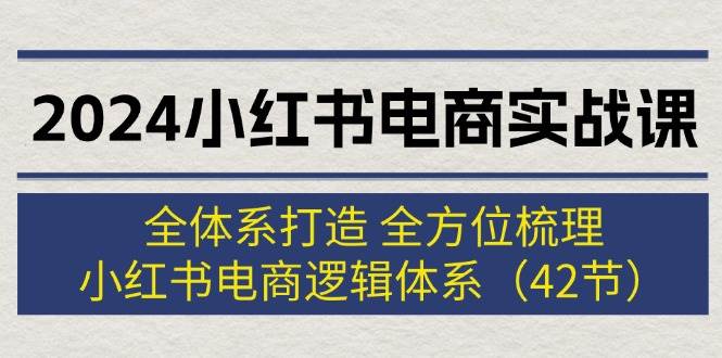 2024小红书电商实战课：全体系打造 全方位梳理 小红书电商逻辑体系 (42节)-zsff