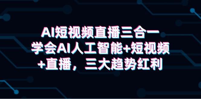 AI短视频直播三合一，学会AI人工智能+短视频+直播，三大趋势红利-zsff
