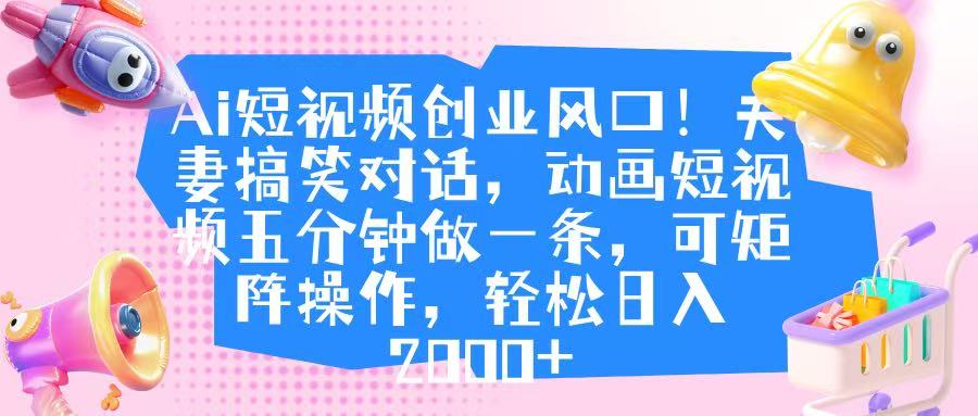 Ai短视频创业风口！夫妻搞笑对话，动画短视频五分钟做一条，可矩阵操作，轻松日入 2000+-zsff