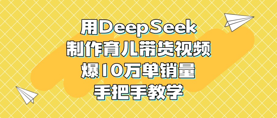 用DeepSeek制作育儿带货视频，爆10万单销量，手把手教学-zsff