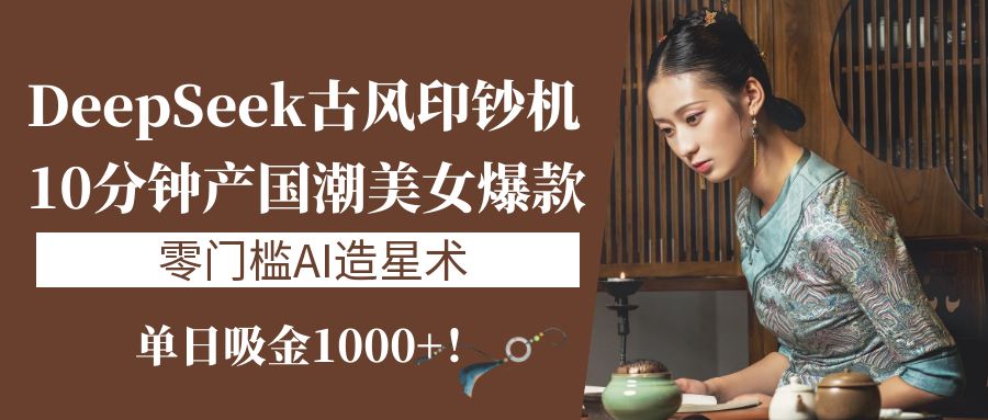 《DeepSeek古风印钞机：10分钟产国潮美女爆款，单日吸金1000+！零门槛AI造星术》-zsff
