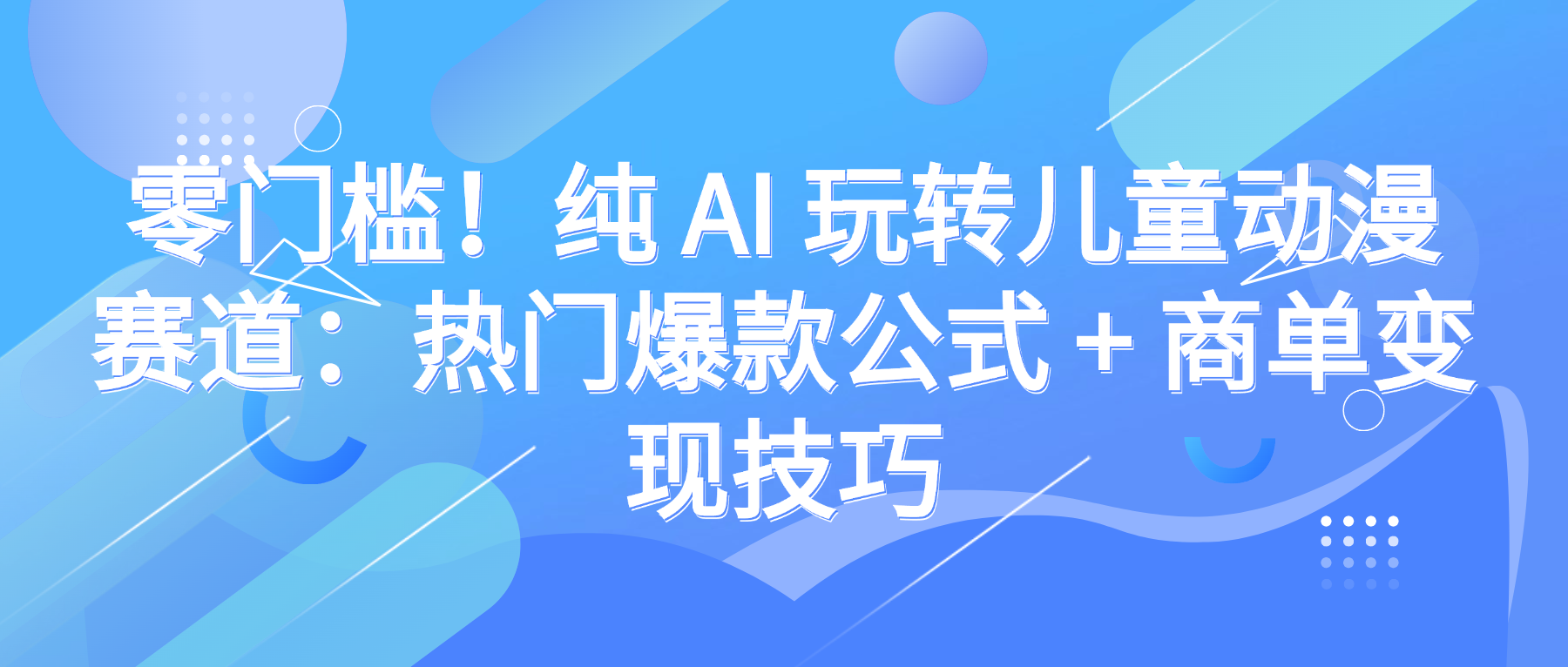 零门槛！纯 AI 玩转儿童动漫赛道：热门爆款公式 + 商单变现技巧-zsff