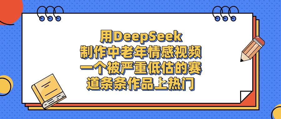一个被严重低估的赛道，用DeepSeek制作中老年情感视频，条条作品上热门-zsff