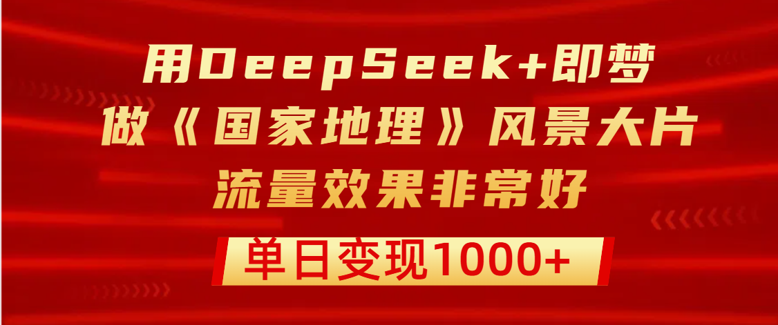 用DeepSeek+即梦制作《国家地理》风景大片，流量效果非常好，单日变现1000+-zsff