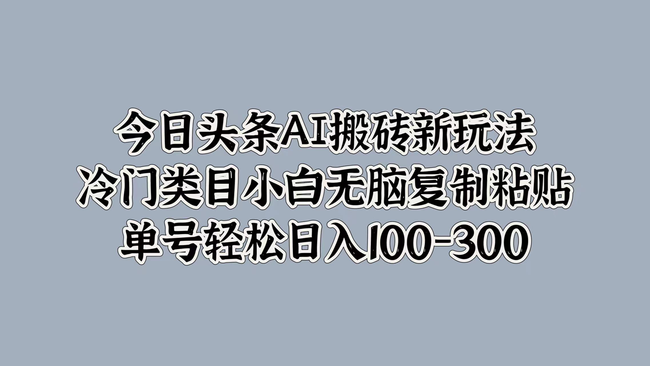 今日头条AI搬砖新玩法，冷门类目小白无脑复制粘贴，单号轻松日入100-300-zsff
