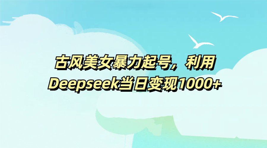 古风美女暴力起号，利用Deepseek当日变现1000+-zsff