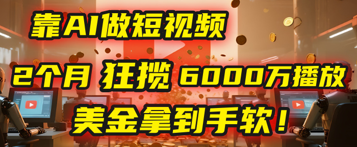 4000小时播放才能赚钱？别傻了！他靠AI做短视频，2个月狂揽6000万播放，美金拿到手软！-zsff