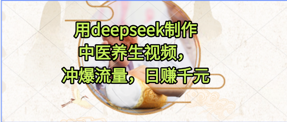 用deepseek制作中医养生视频，冲爆流量，日赚千元-zsff