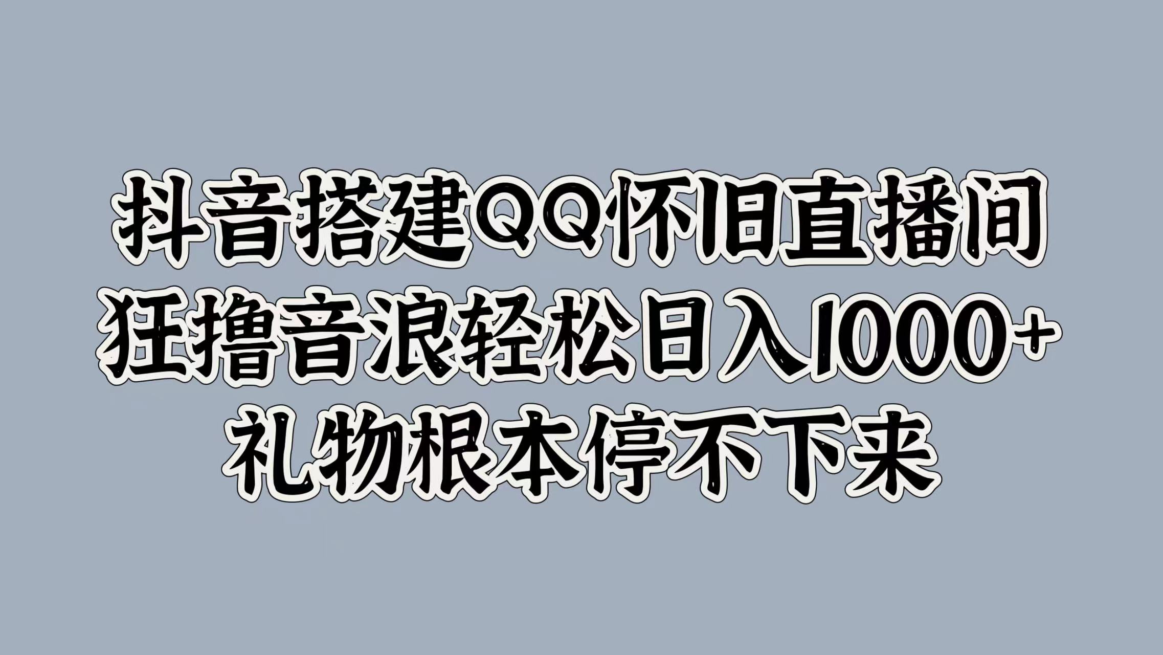 抖音搭建QQ怀旧直播间，狂撸音浪轻松日入1000+礼物根本停不下来-zsff